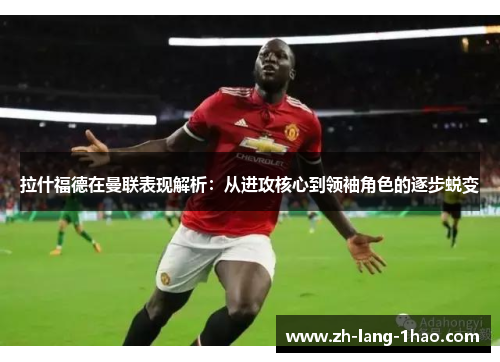 拉什福德在曼联表现解析：从进攻核心到领袖角色的逐步蜕变