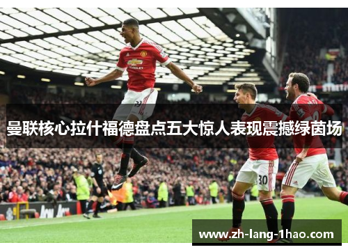 曼联核心拉什福德盘点五大惊人表现震撼绿茵场