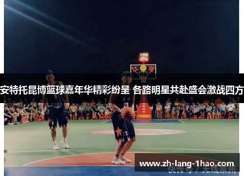 安特托昆博篮球嘉年华精彩纷呈 各路明星共赴盛会激战四方