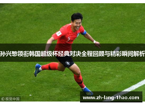 孙兴慜领衔韩国超级杯经典对决全程回顾与精彩瞬间解析