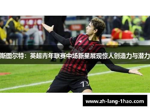 斯图尔特：英超青年联赛中场新星展现惊人创造力与潜力