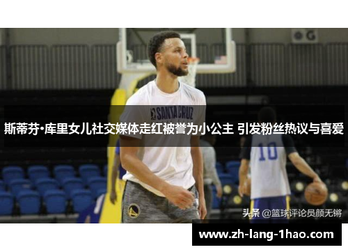 斯蒂芬·库里女儿社交媒体走红被誉为小公主 引发粉丝热议与喜爱