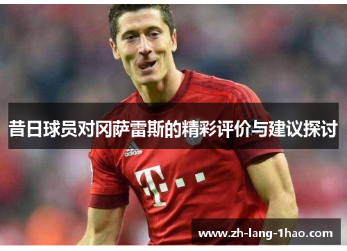 昔日球员对冈萨雷斯的精彩评价与建议探讨