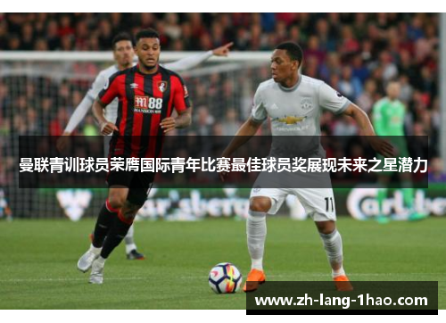 曼联青训球员荣膺国际青年比赛最佳球员奖展现未来之星潜力