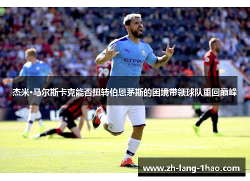 杰米·马尔斯卡克能否扭转伯恩茅斯的困境带领球队重回巅峰