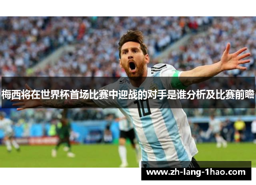 梅西将在世界杯首场比赛中迎战的对手是谁分析及比赛前瞻