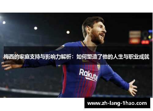 梅西的家庭支持与影响力解析：如何塑造了他的人生与职业成就