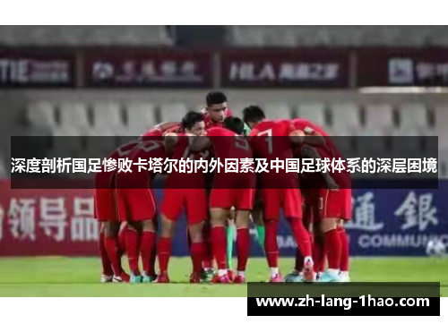 深度剖析国足惨败卡塔尔的内外因素及中国足球体系的深层困境