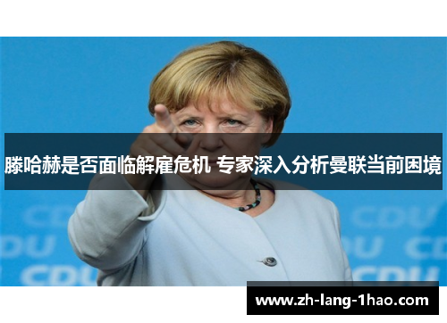 滕哈赫是否面临解雇危机 专家深入分析曼联当前困境