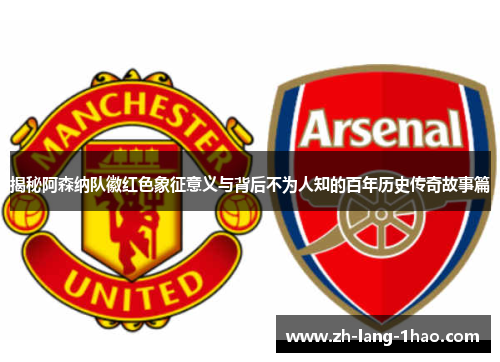 揭秘阿森纳队徽红色象征意义与背后不为人知的百年历史传奇故事篇