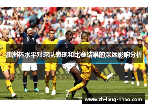 澳洲杯水平对球队表现和比赛结果的深远影响分析