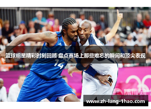 篮球明星精彩时刻回顾 盘点赛场上那些难忘的瞬间和顶尖表现