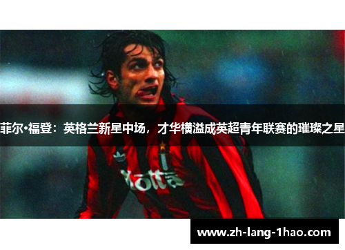 菲尔·福登：英格兰新星中场，才华横溢成英超青年联赛的璀璨之星