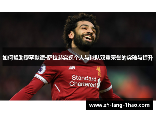 如何帮助穆罕默德·萨拉赫实现个人与球队双重荣誉的突破与提升