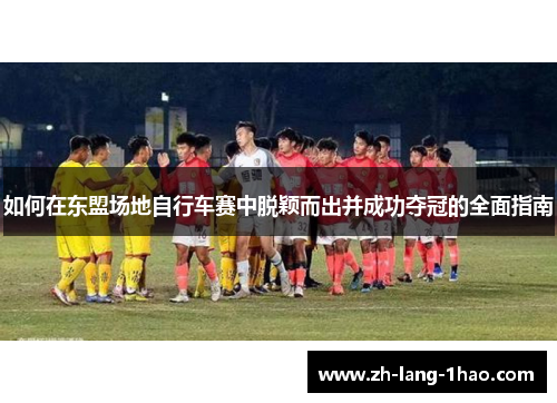 如何在东盟场地自行车赛中脱颖而出并成功夺冠的全面指南