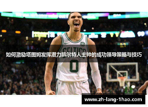 如何激励塔图姆发挥潜力凯尔特人主帅的成功领导策略与技巧