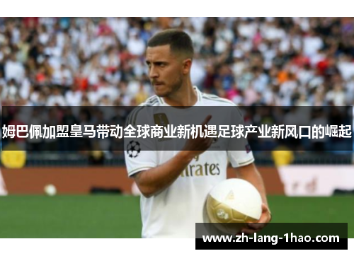 姆巴佩加盟皇马带动全球商业新机遇足球产业新风口的崛起