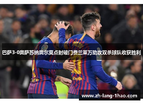 巴萨3-0奥萨苏纳奥尔莫点射破门费兰莱万助攻双杀球队收获胜利