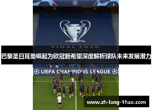 巴黎圣日耳曼崛起为欧冠新希望深度解析球队未来发展潜力
