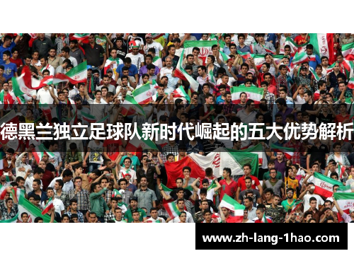 德黑兰独立足球队新时代崛起的五大优势解析