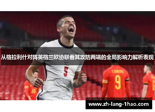 从格拉利什对阵英格兰欧协联看其攻防两端的全局影响力解析表现