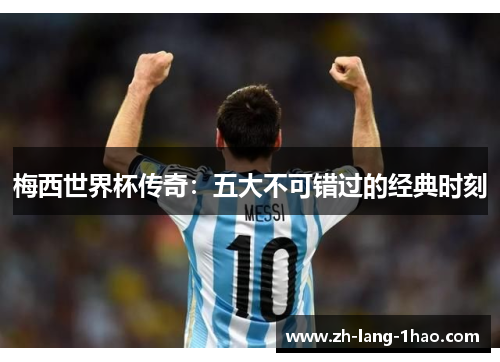 梅西世界杯传奇：五大不可错过的经典时刻