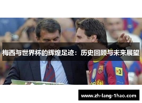 梅西与世界杯的辉煌足迹：历史回顾与未来展望