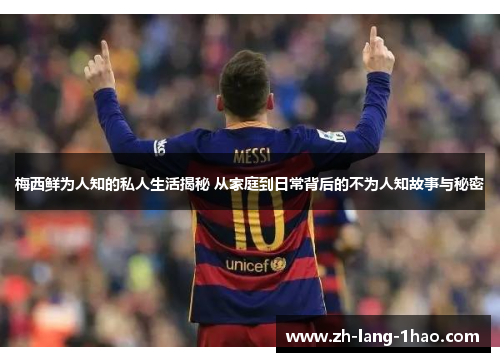 梅西鲜为人知的私人生活揭秘 从家庭到日常背后的不为人知故事与秘密