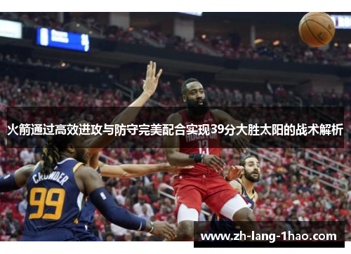火箭通过高效进攻与防守完美配合实现39分大胜太阳的战术解析