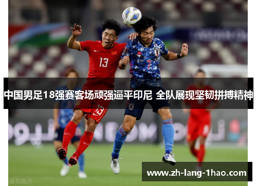 中国男足18强赛客场顽强逼平印尼 全队展现坚韧拼搏精神