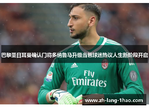巴黎圣日耳曼确认门将多纳鲁马升级当爸球迷热议人生新阶段开启