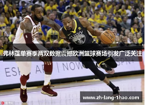 弗林蓬单赛季两双数据震撼欧洲篮球赛场引发广泛关注