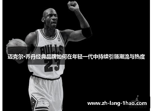 迈克尔·乔丹经典品牌如何在年轻一代中持续引领潮流与热度