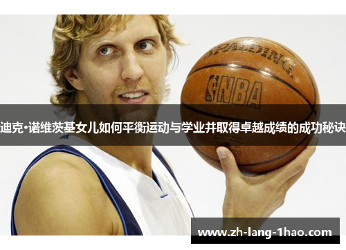 迪克·诺维茨基女儿如何平衡运动与学业并取得卓越成绩的成功秘诀
