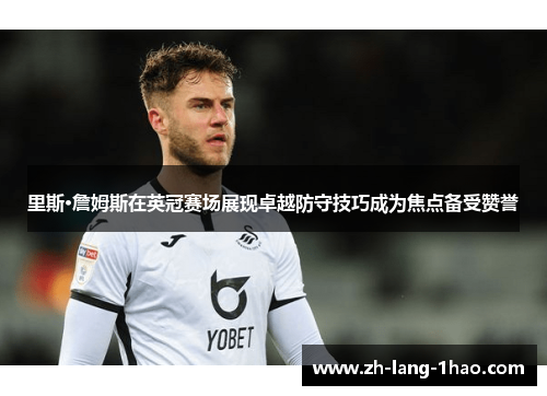 里斯·詹姆斯在英冠赛场展现卓越防守技巧成为焦点备受赞誉
