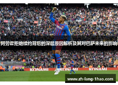 阿劳霍拒绝续约背后的深层原因解析及其对巴萨未来的影响