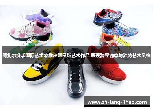 阿扎尔携手国际艺术家推出限量版艺术作品 展现跨界创意与独特艺术风格